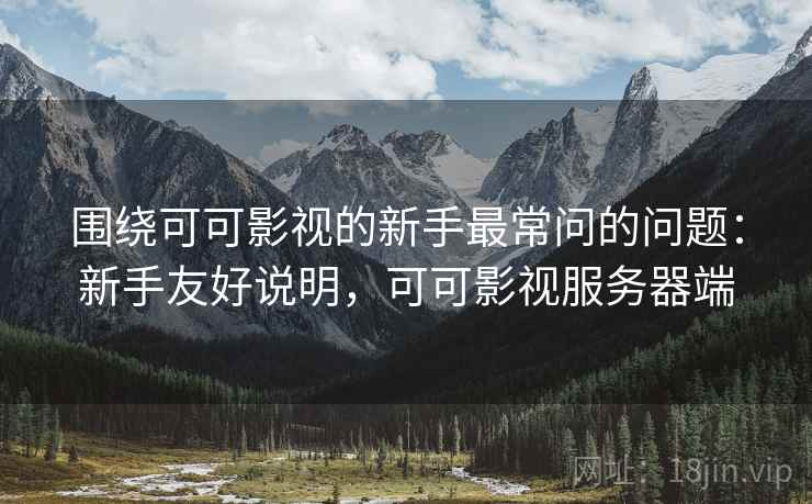 围绕可可影视的新手最常问的问题:新手友好说明,可可影视服务器端 围绕可可影视的新手最常问的问题:新手友好说明,可可影视服务器端