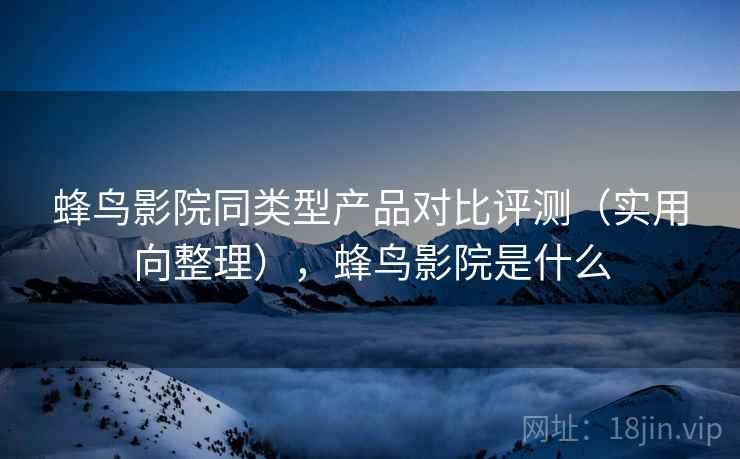 蜂鸟影院同类型产品对比评测(实用向整理),蜂鸟影院是什么 蜂鸟影院同类型产品对比评测(实用向整理),蜂鸟影院是什么