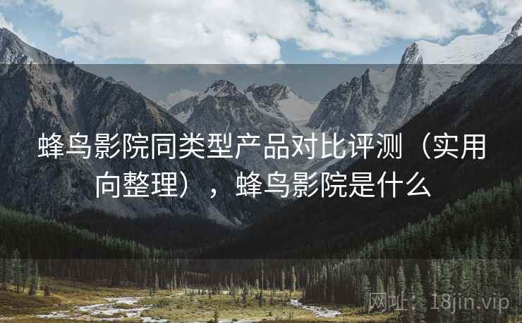蜂鸟影院同类型产品对比评测(实用向整理),蜂鸟影院是什么 蜂鸟影院同类型产品对比评测(实用向整理),蜂鸟影院是什么