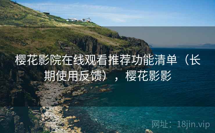 樱花影院在线观看推荐功能清单(长期使用反馈),樱花影影 樱花影院在线观看推荐功能清单(长期使用反馈),樱花影影