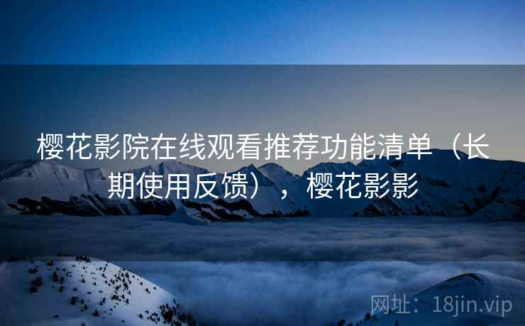 樱花影院在线观看推荐功能清单(长期使用反馈),樱花影影 樱花影院在线观看推荐功能清单(长期使用反馈),樱花影影