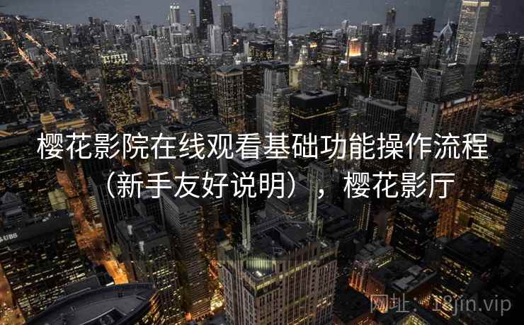 樱花影院在线观看基础功能操作流程(新手友好说明),樱花影厅 樱花影院在线观看基础功能操作流程(新手友好说明),樱花影厅