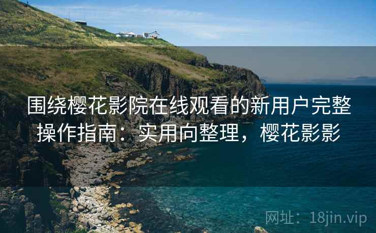 围绕樱花影院在线观看的新用户完整操作指南:实用向整理,樱花影影 围绕樱花影院在线观看的新用户完整操作指南:实用向整理,樱花影影