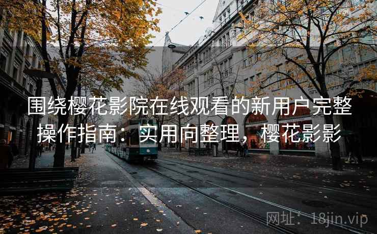 围绕樱花影院在线观看的新用户完整操作指南:实用向整理,樱花影影 围绕樱花影院在线观看的新用户完整操作指南:实用向整理,樱花影影