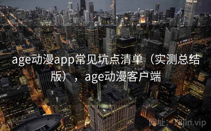 age动漫app常见坑点清单(实测总结版),age动漫客户端 age动漫app常见坑点清单(实测总结版),age动漫客户端