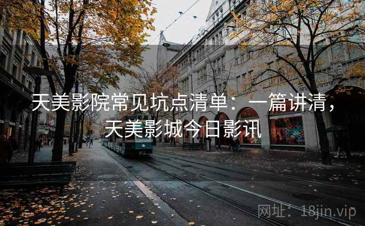 天美影院常见坑点清单:一篇讲清,天美影城今日影讯 天美影院常见坑点清单:一篇讲清,天美影城今日影讯