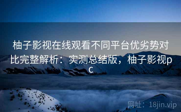 柚子影视在线观看不同平台优劣势对比完整解析:实测总结版,柚子影视pc 柚子影视在线观看不同平台优劣势对比完整解析:实测总结版,柚子影视pc