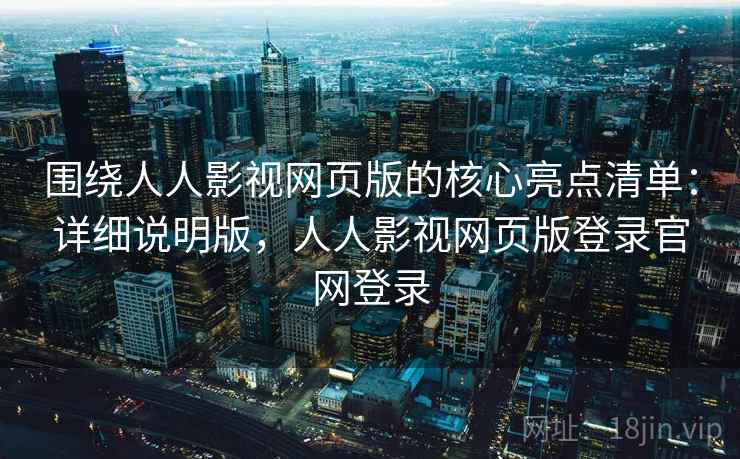 围绕人人影视网页版的核心亮点清单:详细说明版,人人影视网页版登录官网登录 围绕人人影视网页版的核心亮点清单:详细说明版,人人影视网页版登录官网登录