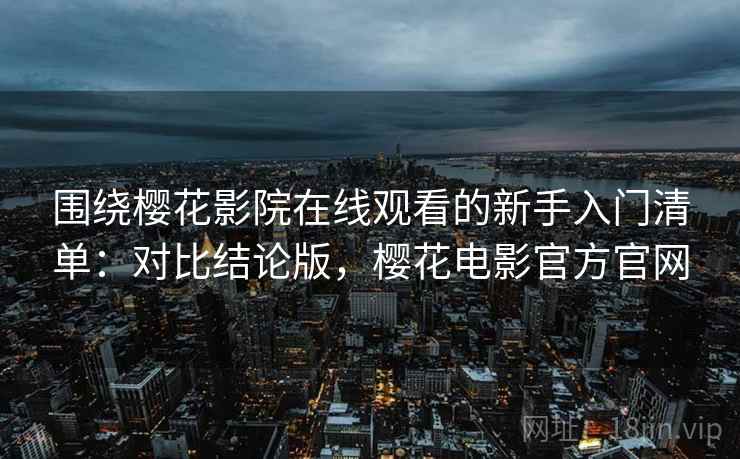 围绕樱花影院在线观看的新手入门清单:对比结论版,樱花电影官方官网 围绕樱花影院在线观看的新手入门清单:对比结论版,樱花电影官方官网