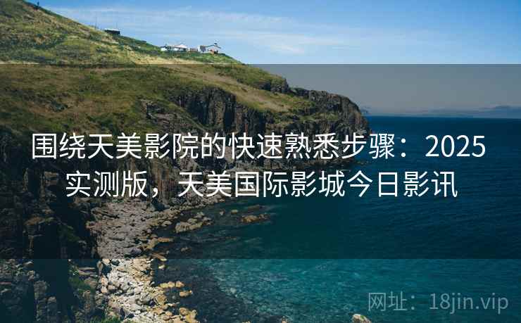 围绕天美影院的快速熟悉步骤:2025 实测版,天美国际影城今日影讯 围绕天美影院的快速熟悉步骤:2025 实测版,天美国际影城今日影讯