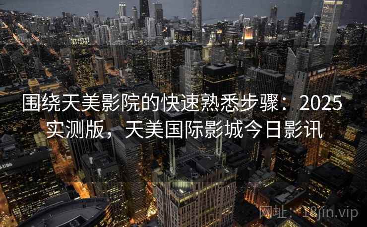 围绕天美影院的快速熟悉步骤:2025 实测版,天美国际影城今日影讯 围绕天美影院的快速熟悉步骤:2025 实测版,天美国际影城今日影讯