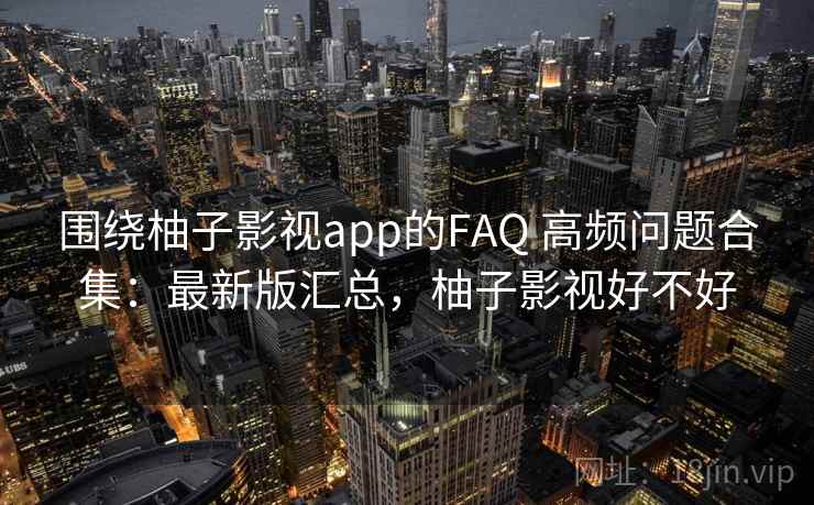 围绕柚子影视app的FAQ 高频问题合集:最新版汇总,柚子影视好不好 围绕柚子影视app的FAQ 高频问题合集:最新版汇总,柚子影视好不好