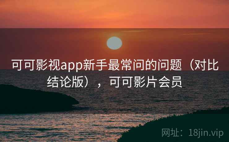 可可影视app新手最常问的问题(对比结论版),可可影片会员 可可影视app新手最常问的问题(对比结论版),可可影片会员