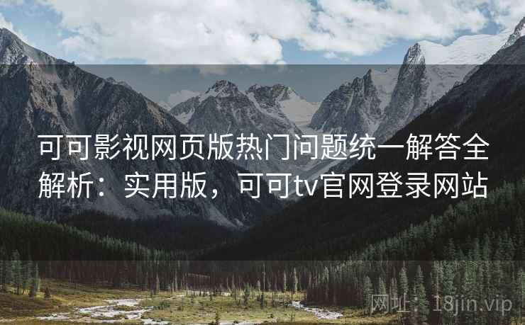 可可影视网页版热门问题统一解答全解析：实用版，可可tv官网登录网站