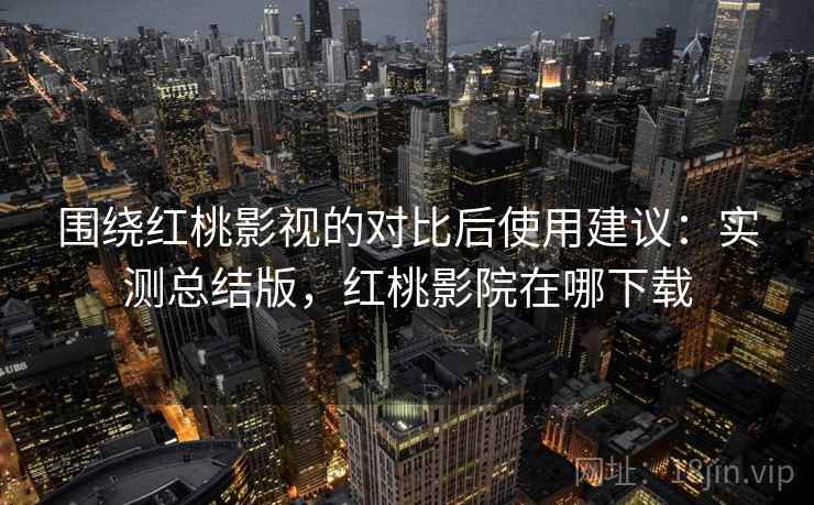 围绕红桃影视的对比后使用建议:实测总结版,红桃影院在哪下载 围绕红桃影视的对比后使用建议:实测总结版,红桃影院在哪下载