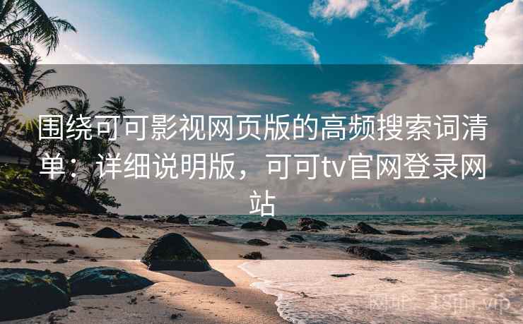 围绕可可影视网页版的高频搜索词清单:详细说明版,可可tv官网登录网站 围绕可可影视网页版的高频搜索词清单:详细说明版,可可tv官网登录网站