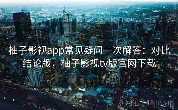 柚子影视app常见疑问一次解答:对比结论版,柚子影视tv版官网下载 柚子影视app常见疑问一次解答:对比结论版,柚子影视tv版官网下载