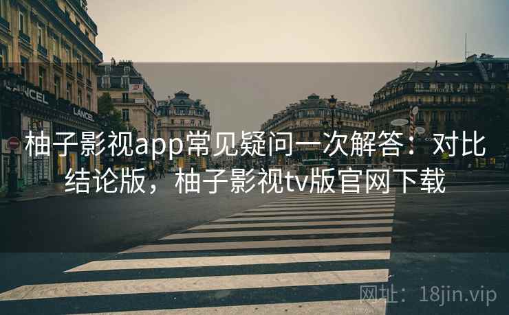 柚子影视app常见疑问一次解答:对比结论版,柚子影视tv版官网下载 柚子影视app常见疑问一次解答:对比结论版,柚子影视tv版官网下载