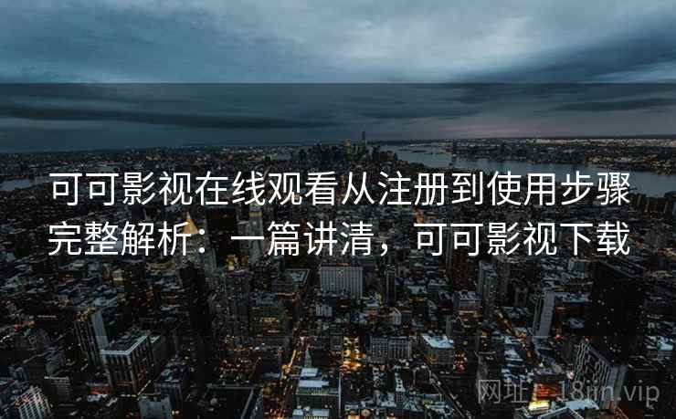 可可影视在线观看从注册到使用步骤完整解析:一篇讲清,可可影视下载 可可影视在线观看从注册到使用步骤完整解析:一篇讲清,可可影视下载