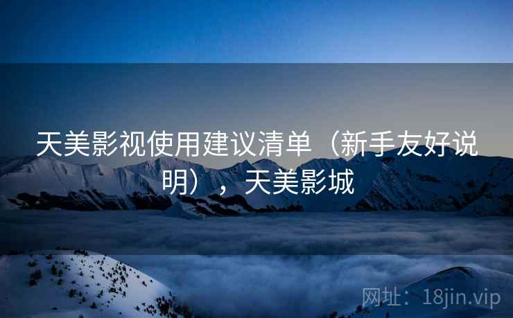 天美影视使用建议清单（新手友好说明），天美影城