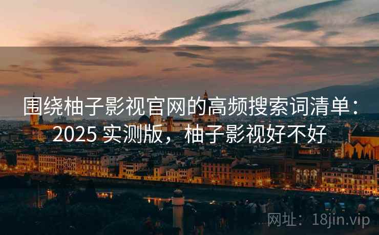 围绕柚子影视官网的高频搜索词清单:2025 实测版,柚子影视好不好 围绕柚子影视官网的高频搜索词清单:2025 实测版,柚子影视好不好