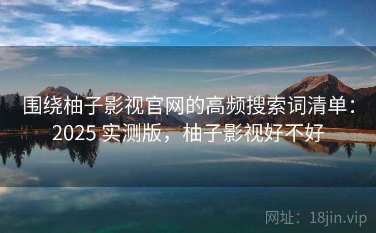 围绕柚子影视官网的高频搜索词清单:2025 实测版,柚子影视好不好 围绕柚子影视官网的高频搜索词清单:2025 实测版,柚子影视好不好