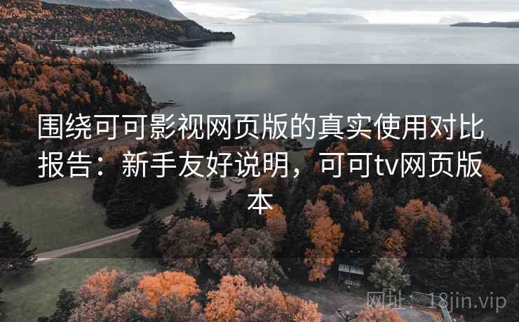 围绕可可影视网页版的真实使用对比报告：新手友好说明，可可tv网页版本
