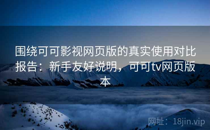 围绕可可影视网页版的真实使用对比报告：新手友好说明，可可tv网页版本