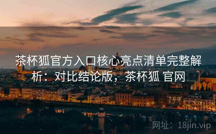 茶杯狐官方入口核心亮点清单完整解析:对比结论版,茶杯狐 官网 茶杯狐官方入口核心亮点清单完整解析:对比结论版,茶杯狐 官网