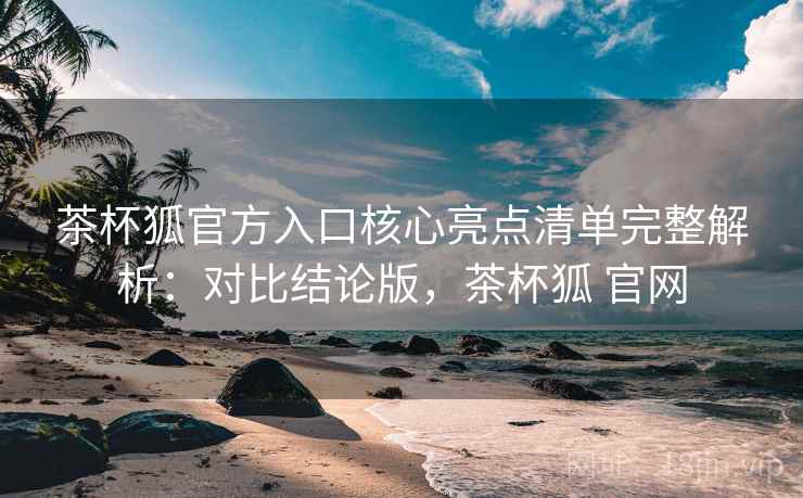 茶杯狐官方入口核心亮点清单完整解析:对比结论版,茶杯狐 官网 茶杯狐官方入口核心亮点清单完整解析:对比结论版,茶杯狐 官网
