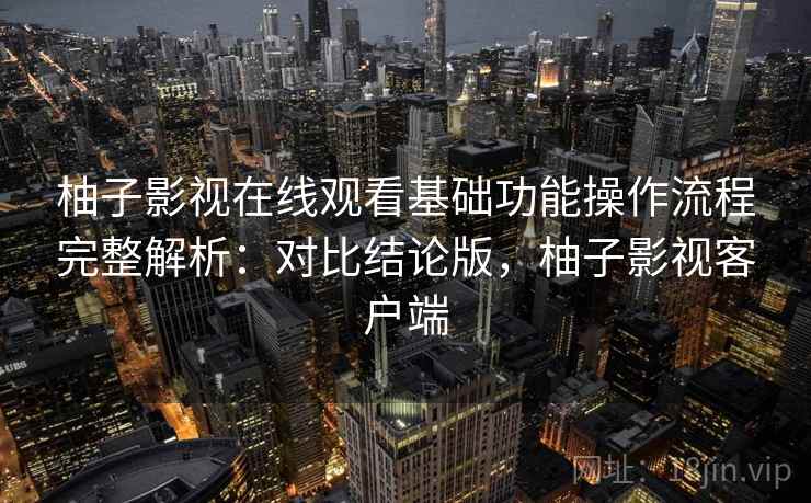 柚子影视在线观看基础功能操作流程完整解析:对比结论版,柚子影视客户端 柚子影视在线观看基础功能操作流程完整解析:对比结论版,柚子影视客户端