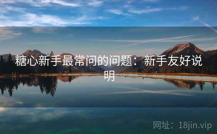 糖心新手最常问的问题:新手友好说明 糖心新手最常问的问题:新手友好说明