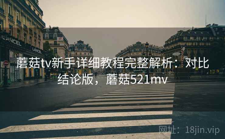 蘑菇tv新手详细教程完整解析：对比结论版，蘑菇521mv