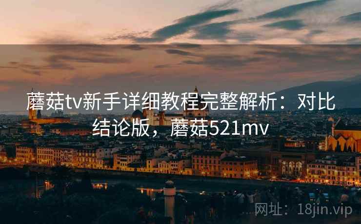 蘑菇tv新手详细教程完整解析：对比结论版，蘑菇521mv