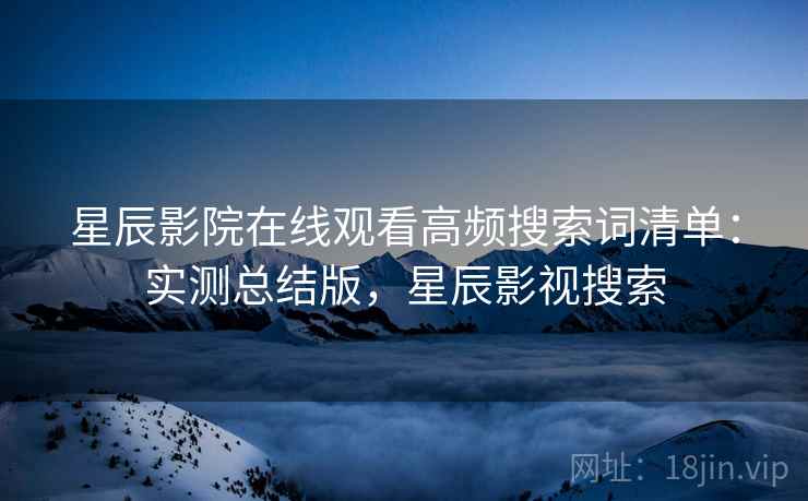 星辰影院在线观看高频搜索词清单:实测总结版,星辰影视搜索 星辰影院在线观看高频搜索词清单:实测总结版,星辰影视搜索
