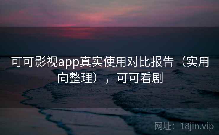 可可影视app真实使用对比报告(实用向整理),可可看剧 可可影视app真实使用对比报告(实用向整理),可可看剧