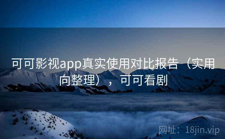 可可影视app真实使用对比报告(实用向整理),可可看剧 可可影视app真实使用对比报告(实用向整理),可可看剧