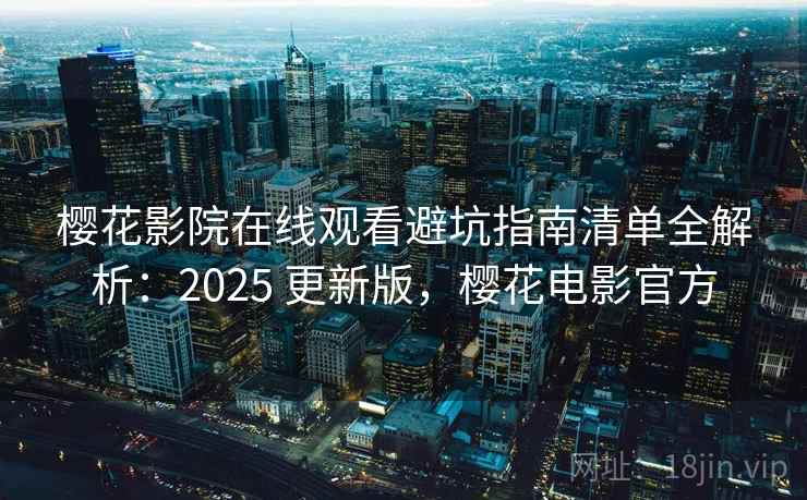 樱花影院在线观看避坑指南清单全解析：2025 更新版，樱花电影官方