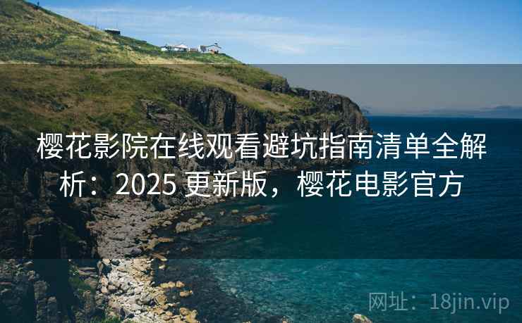 樱花影院在线观看避坑指南清单全解析：2025 更新版，樱花电影官方
