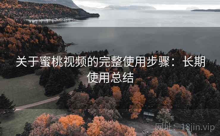 关于蜜桃视频的完整使用步骤:长期使用总结 关于蜜桃视频的完整使用步骤:长期使用总结