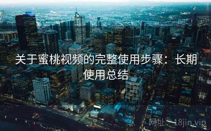 关于蜜桃视频的完整使用步骤:长期使用总结 关于蜜桃视频的完整使用步骤:长期使用总结