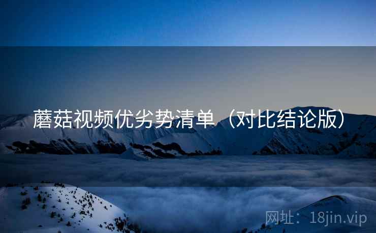 蘑菇视频优劣势清单(对比结论版) 蘑菇视频优劣势清单(对比结论版)
