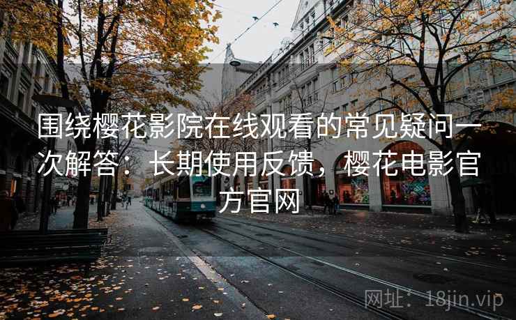 围绕樱花影院在线观看的常见疑问一次解答：长期使用反馈，樱花电影官方官网