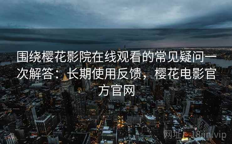 围绕樱花影院在线观看的常见疑问一次解答：长期使用反馈，樱花电影官方官网