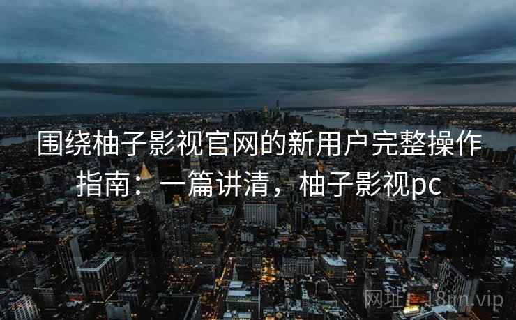 围绕柚子影视官网的新用户完整操作指南：一篇讲清，柚子影视pc
