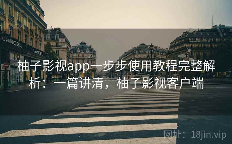 柚子影视app一步步使用教程完整解析:一篇讲清,柚子影视客户端 柚子影视app一步步使用教程完整解析:一篇讲清,柚子影视客户端