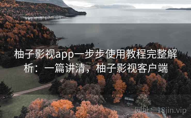 柚子影视app一步步使用教程完整解析:一篇讲清,柚子影视客户端 柚子影视app一步步使用教程完整解析:一篇讲清,柚子影视客户端