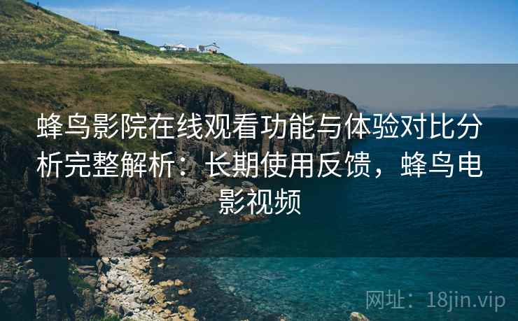 蜂鸟影院在线观看功能与体验对比分析完整解析:长期使用反馈,蜂鸟电影视频 蜂鸟影院在线观看功能与体验对比分析完整解析:长期使用反馈,蜂鸟电影视频