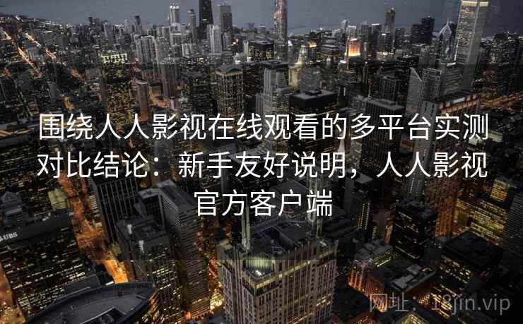 围绕人人影视在线观看的多平台实测对比结论:新手友好说明,人人影视官方客户端 围绕人人影视在线观看的多平台实测对比结论:新手友好说明,人人影视官方客户端