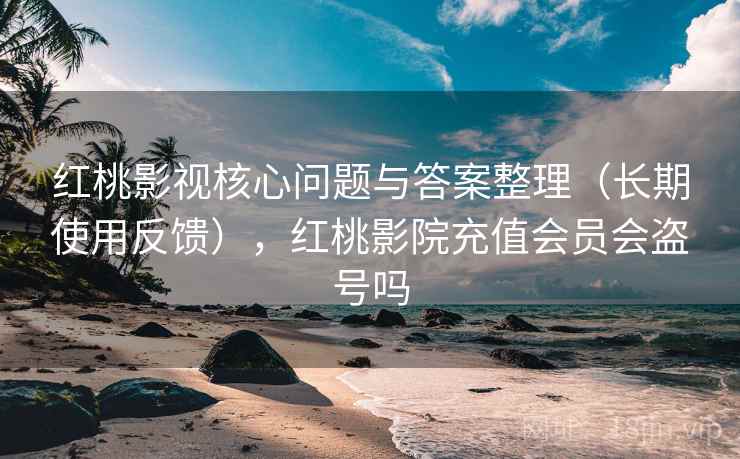 红桃影视核心问题与答案整理(长期使用反馈),红桃影院充值会员会盗号吗 红桃影视核心问题与答案整理(长期使用反馈),红桃影院充值会员会盗号吗
